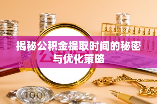 甘泉揭秘公积金提取时间的秘密与优化策略