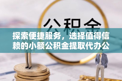 甘泉探索便捷服务，选择值得信赖的小额公积金提取代办公司