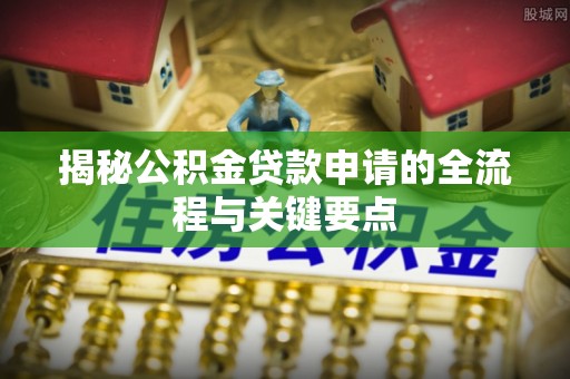 甘泉揭秘公积金贷款申请的全流程与关键要点