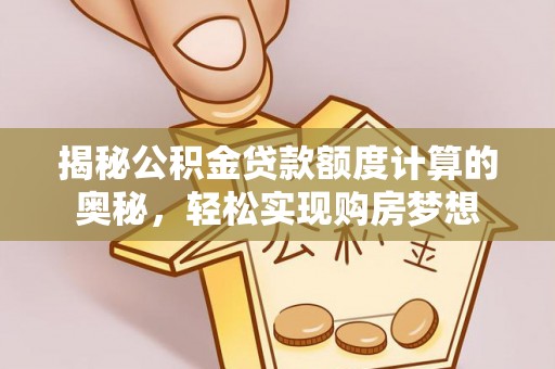 甘泉揭秘公积金贷款额度计算的奥秘，轻松实现购房梦想