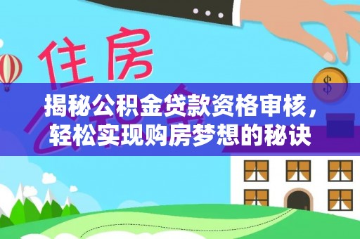 甘泉揭秘公积金贷款资格审核，轻松实现购房梦想的秘诀
