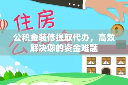 甘泉公积金装修提取代办，高效解决您的资金难题