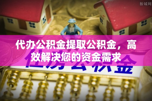 甘泉代办公积金提取公积金，高效解决您的资金需求