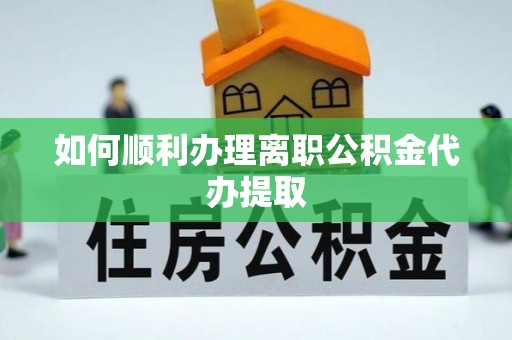 甘泉如何顺利办理离职公积金代办提取