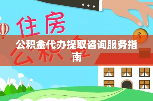 甘泉公积金代办提取咨询服务指南