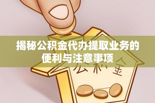 甘泉揭秘公积金代办提取业务的便利与注意事项