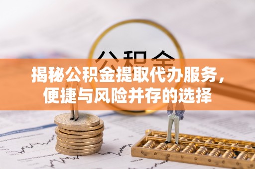 甘泉揭秘公积金提取代办服务，便捷与风险并存的选择