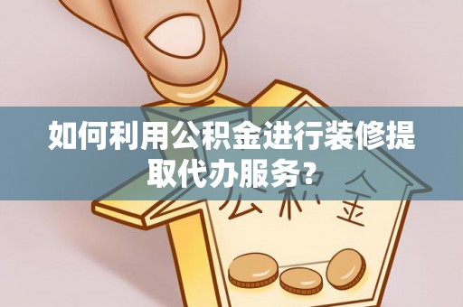 甘泉如何利用公积金进行装修提取代办服务？