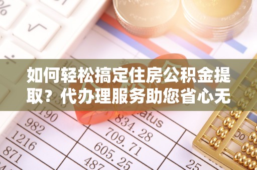 甘泉如何轻松搞定住房公积金提取？代办理服务助您省心无忧