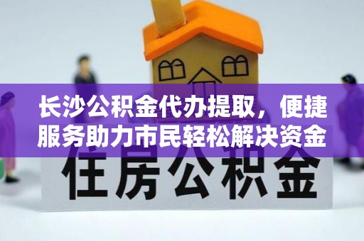 甘泉长沙公积金代办提取，便捷服务助力市民轻松解决资金需求