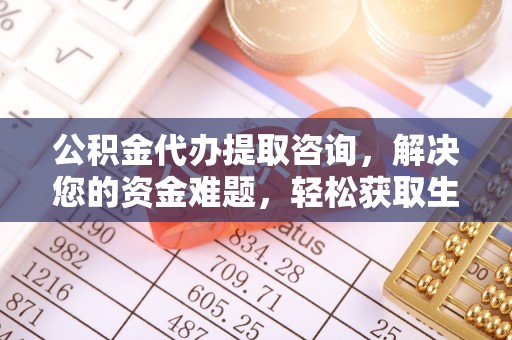 甘泉公积金代办提取咨询，解决您的资金难题，轻松获取生活助力