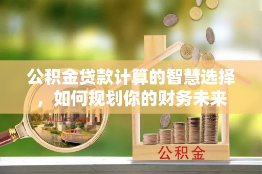 甘泉公积金贷款计算的智慧选择，如何规划你的财务未来