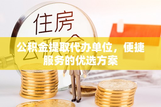 甘泉公积金提取代办单位，便捷服务的优选方案