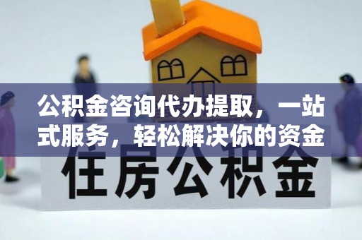 甘泉公积金咨询代办提取，一站式服务，轻松解决你的资金难题
