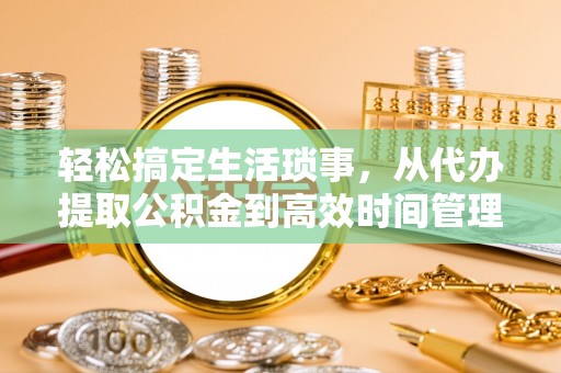 甘泉轻松搞定生活琐事，从代办提取公积金到高效时间管理