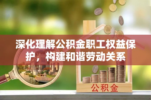 甘泉深化理解公积金职工权益保护，构建和谐劳动关系