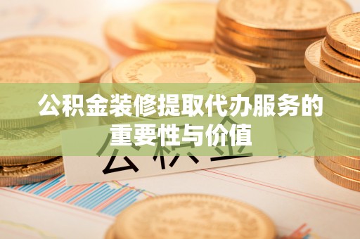 甘泉公积金装修提取代办服务的重要性与价值