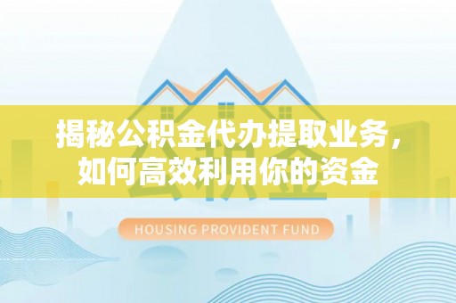 甘泉揭秘公积金代办提取业务，如何高效利用你的资金