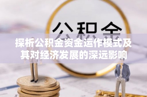 甘泉探析公积金资金运作模式及其对经济发展的深远影响