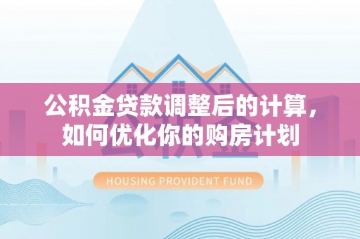 甘泉公积金贷款调整后的计算，如何优化你的购房计划