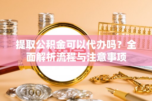 甘泉提取公积金可以代办吗？全面解析流程与注意事项