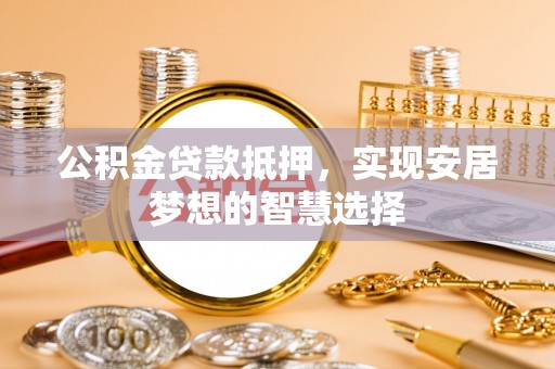 甘泉公积金贷款抵押，实现安居梦想的智慧选择