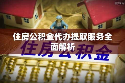 甘泉住房公积金代办提取服务全面解析