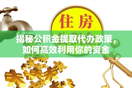 甘泉揭秘公积金提取代办政策，如何高效利用你的资金