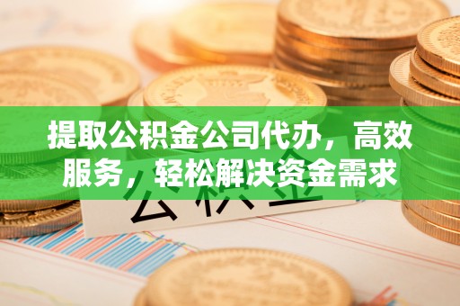 甘泉提取公积金公司代办，高效服务，轻松解决资金需求