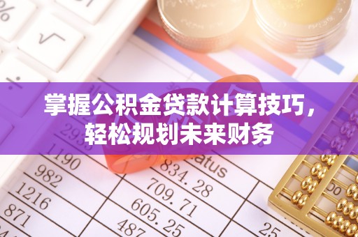 甘泉掌握公积金贷款计算技巧，轻松规划未来财务