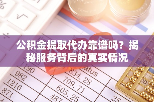 甘泉公积金提取代办靠谱吗？揭秘服务背后的真实情况