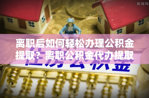 甘泉离职后如何轻松办理公积金提取？离职公积金代办提取全攻略