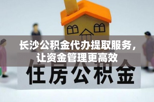 甘泉长沙公积金代办提取服务，让资金管理更高效