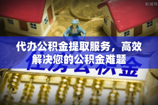 甘泉代办公积金提取服务，高效解决您的公积金难题
