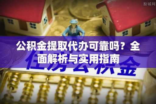 甘泉公积金提取代办可靠吗？全面解析与实用指南