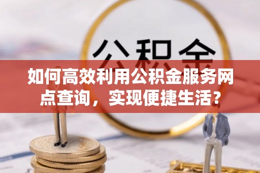甘泉如何高效利用公积金服务网点查询，实现便捷生活？