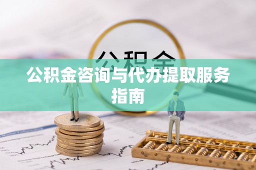 甘泉公积金咨询与代办提取服务指南