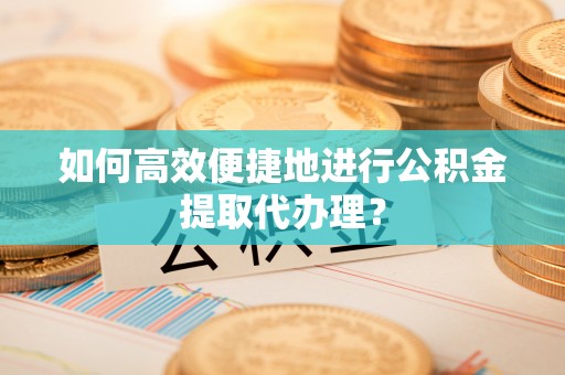 甘泉如何高效便捷地进行公积金提取代办理？
