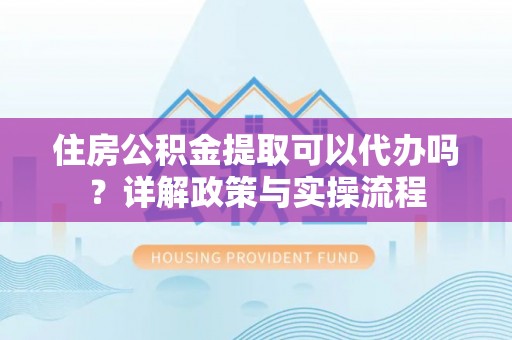 甘泉住房公积金提取可以代办吗？详解政策与实操流程