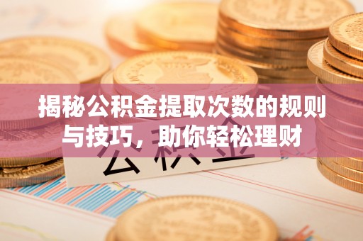 甘泉揭秘公积金提取次数的规则与技巧，助你轻松理财