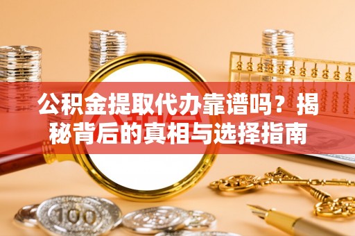 甘泉公积金提取代办靠谱吗？揭秘背后的真相与选择指南