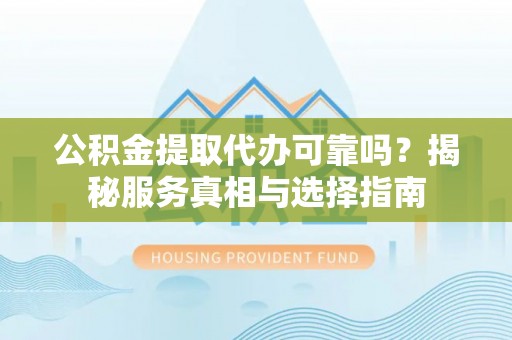 甘泉公积金提取代办可靠吗？揭秘服务真相与选择指南