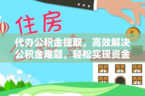 甘泉代办公积金提取，高效解决公积金难题，轻松实现资金自由