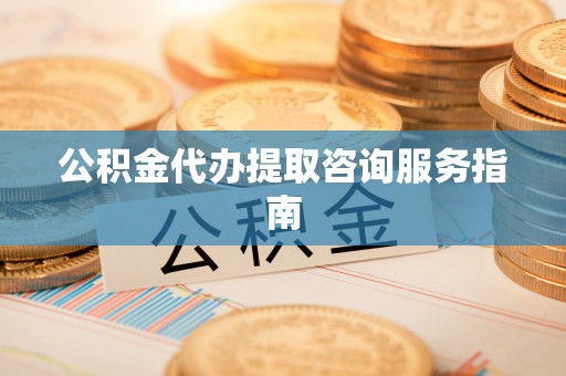 甘泉公积金代办提取咨询服务指南