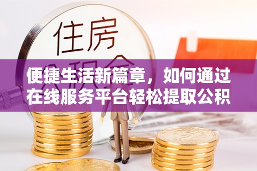 甘泉便捷生活新篇章，如何通过在线服务平台轻松提取公积金