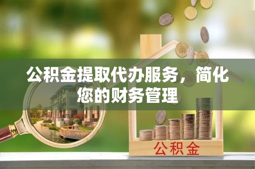 甘泉公积金提取代办服务，简化您的财务管理