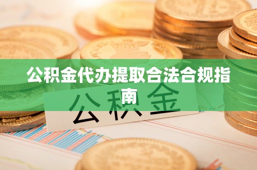 甘泉公积金代办提取合法合规指南