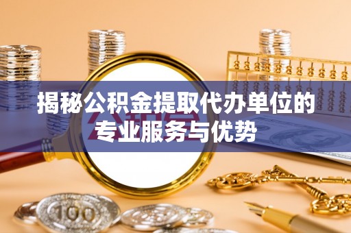 甘泉揭秘公积金提取代办单位的专业服务与优势