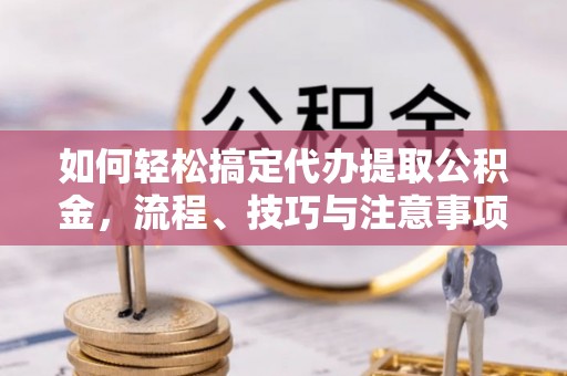 甘泉如何轻松搞定代办提取公积金，流程、技巧与注意事项全解析