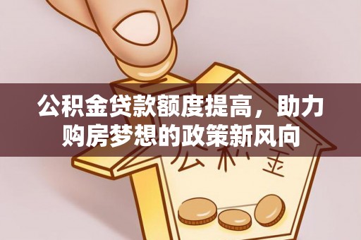 甘泉公积金贷款额度提高，助力购房梦想的政策新风向